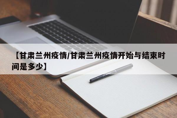 【甘肃兰州疫情/甘肃兰州疫情开始与结束时间是多少】