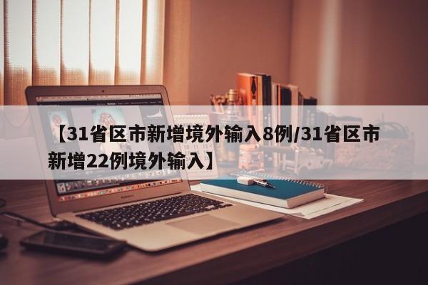 【31省区市新增境外输入8例/31省区市新增22例境外输入】