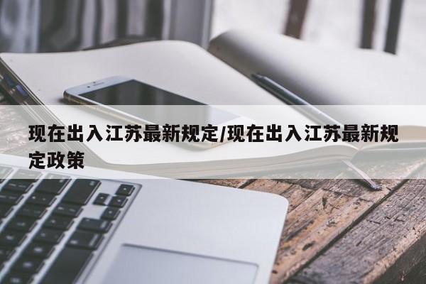 现在出入江苏最新规定/现在出入江苏最新规定政策