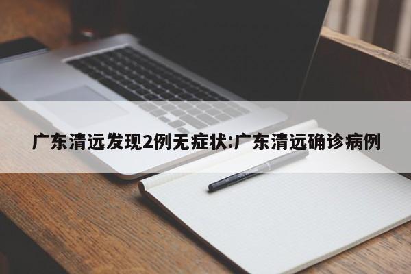 广东清远发现2例无症状:广东清远确诊病例