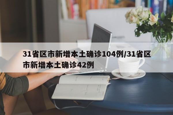 31省区市新增本土确诊104例/31省区市新增本土确诊42例