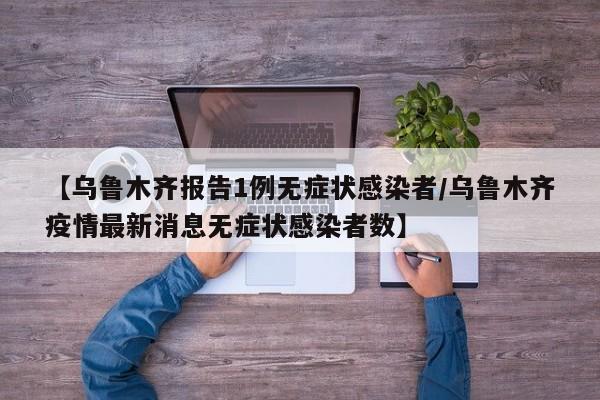 【乌鲁木齐报告1例无症状感染者/乌鲁木齐疫情最新消息无症状感染者数】