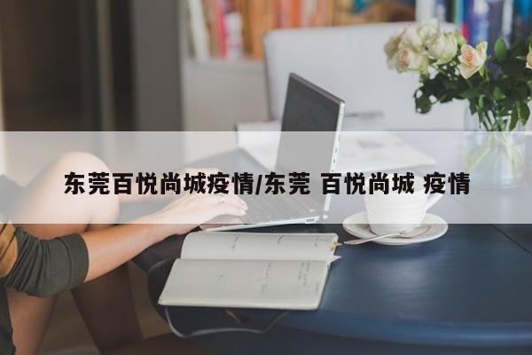东莞百悦尚城疫情/东莞 百悦尚城 疫情