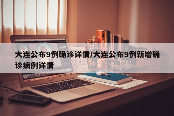 大连公布9例确诊详情/大连公布9例新增确诊病例详情