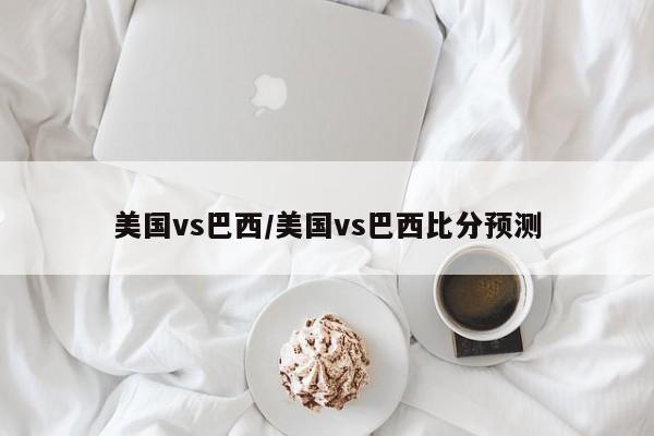 美国vs巴西/美国vs巴西比分预测