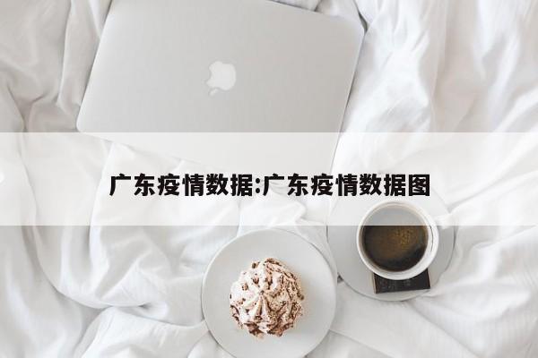 广东疫情数据:广东疫情数据图