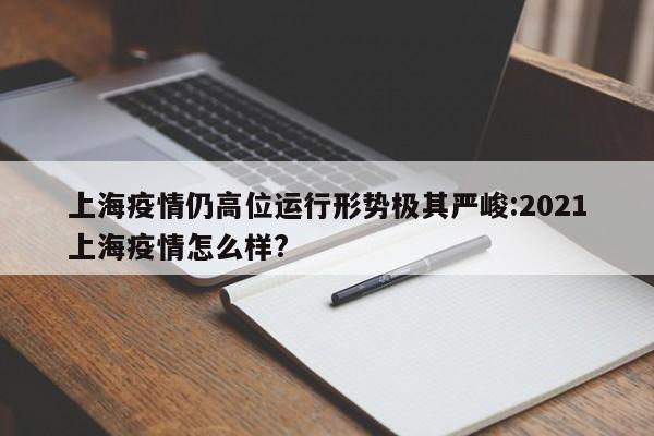 上海疫情仍高位运行形势极其严峻:2021上海疫情怎么样?