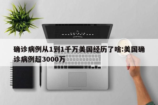 确诊病例从1到1千万美国经历了啥:美国确诊病例超3000万